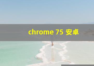 chrome 75 安卓